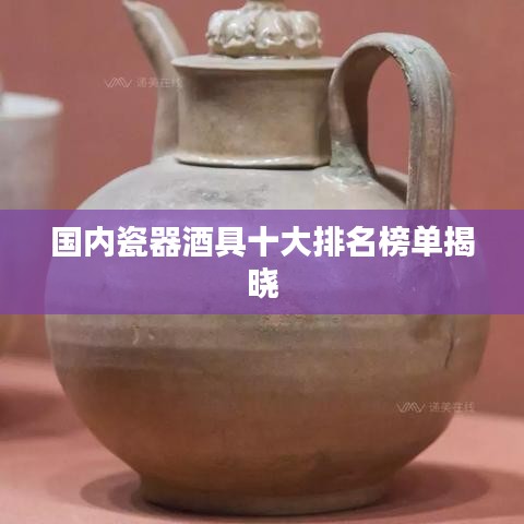國內瓷器酒具十大排名榜單揭曉