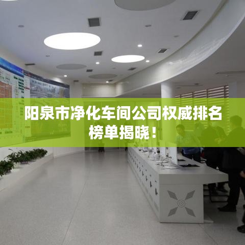 陽(yáng)泉市凈化車間公司權(quán)威排名榜單揭曉！