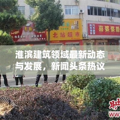 淮濱建筑領域最新動態(tài)與發(fā)展，新聞頭條熱議熱議話題
