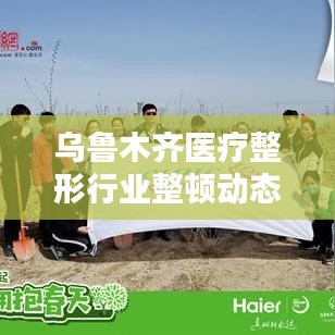 烏魯木齊醫(yī)療整形行業(yè)整頓動態(tài)更新，最新消息揭秘