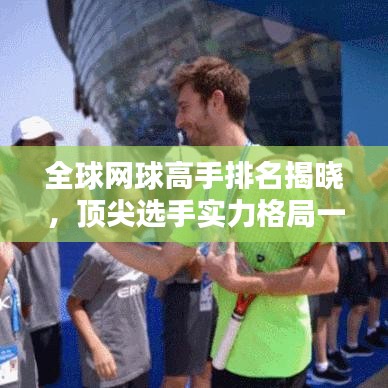 全球網(wǎng)球高手排名揭曉，頂尖選手實(shí)力格局一網(wǎng)打盡！