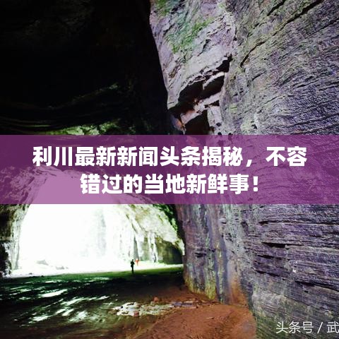 利川最新新聞頭條揭秘，不容錯過的當?shù)匦迈r事！