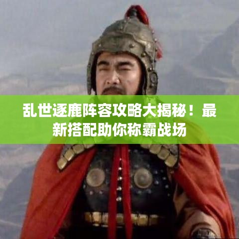 亂世逐鹿陣容攻略大揭秘！最新搭配助你稱霸戰(zhàn)場