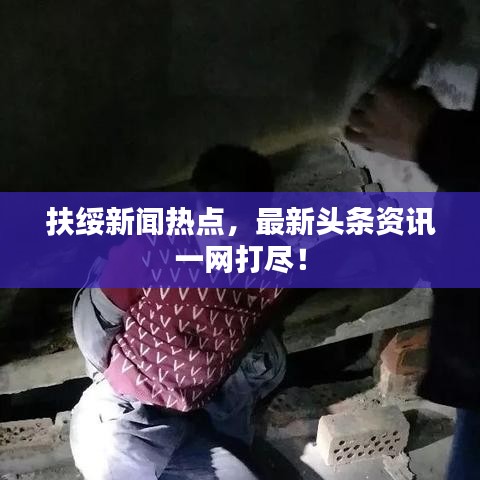 扶綏新聞熱點，最新頭條資訊一網(wǎng)打盡！